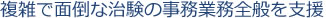 複雑で面倒な治験の事務業務全般を支援